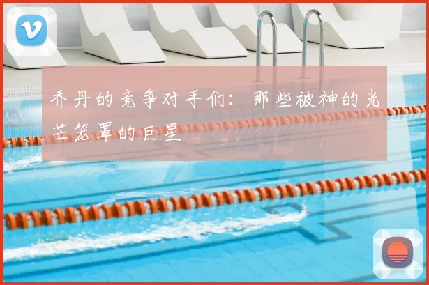 乔丹的竞争对手们：那些被神的光芒笼罩的巨星