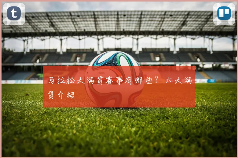 马拉松大满贯赛事有哪些？六大满贯介绍