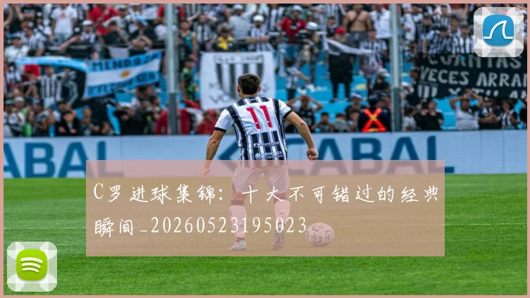C罗进球集锦：十大不可错过的经典瞬间_20260523195023